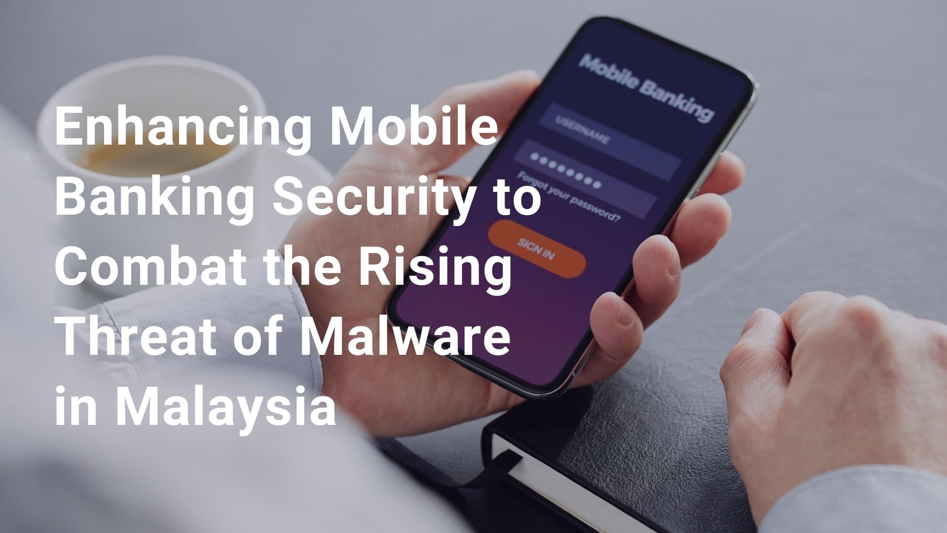 Enhancing Mobile Banking Security to Combat the Rising Threat of Malware in Malaysia