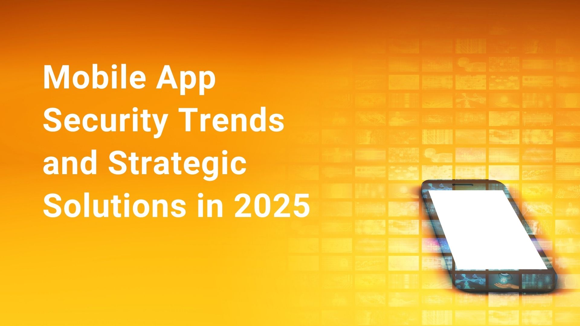 Mobile App Security Trends and Strategic Solutions in 2025